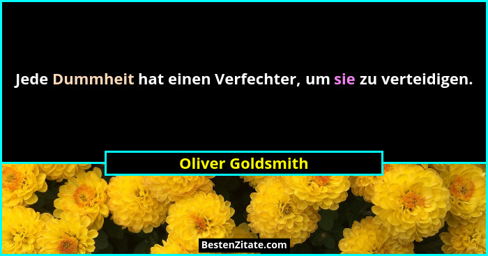 Jede Dummheit hat einen Verfechter, um sie zu verteidigen.... - Oliver Goldsmith