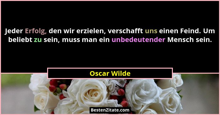Jeder Erfolg, den wir erzielen, verschafft uns einen Feind. Um beliebt zu sein, muss man ein unbedeutender Mensch sein.... - Oscar Wilde