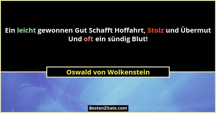 Ein leicht gewonnen Gut Schafft Hoffahrt, Stolz und Übermut Und oft ein sündig Blut!... - Oswald von Wolkenstein