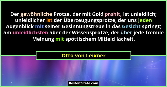 Der gewöhnliche Protze, der mit Gold prahlt, ist unleidlich; unleidlicher ist der Überzeugungsprotze, der uns jeden Augenblick mit... - Otto von Leixner