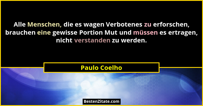 Alle Menschen, die es wagen Verbotenes zu erforschen, brauchen eine gewisse Portion Mut und müssen es ertragen, nicht verstanden zu wer... - Paulo Coelho