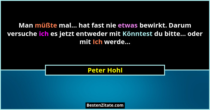Man müßte mal... hat fast nie etwas bewirkt. Darum versuche ich es jetzt entweder mit Könntest du bitte... oder mit Ich werde...... - Peter Hohl