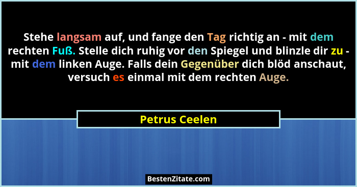Stehe langsam auf, und fange den Tag richtig an - mit dem rechten Fuß. Stelle dich ruhig vor den Spiegel und blinzle dir zu - mit dem... - Petrus Ceelen