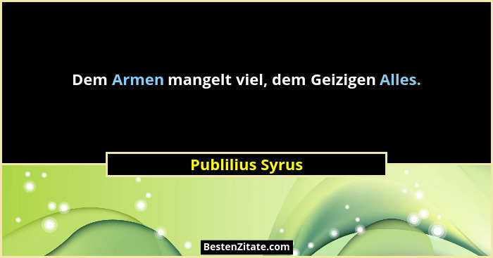 Dem Armen mangelt viel, dem Geizigen Alles.... - Publilius Syrus