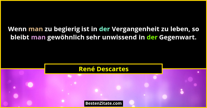 Wenn man zu begierig ist in der Vergangenheit zu leben, so bleibt man gewöhnlich sehr unwissend in der Gegenwart.... - René Descartes