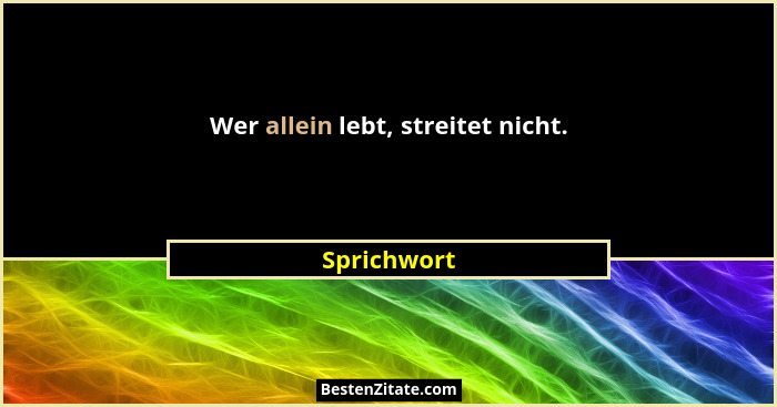 Wer allein lebt, streitet nicht.... - Sprichwort