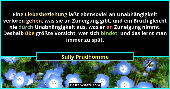 Eine Liebesbeziehung läßt ebensoviel an Unabhängigkeit verloren gehen, was sie an Zuneigung gibt, und ein Bruch gleicht nie durch Un... - Sully Prudhomme