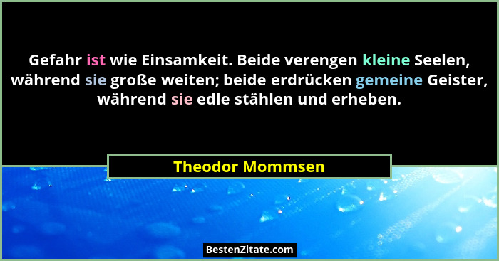 Gefahr ist wie Einsamkeit. Beide verengen kleine Seelen, während sie große weiten; beide erdrücken gemeine Geister, während sie edle... - Theodor Mommsen