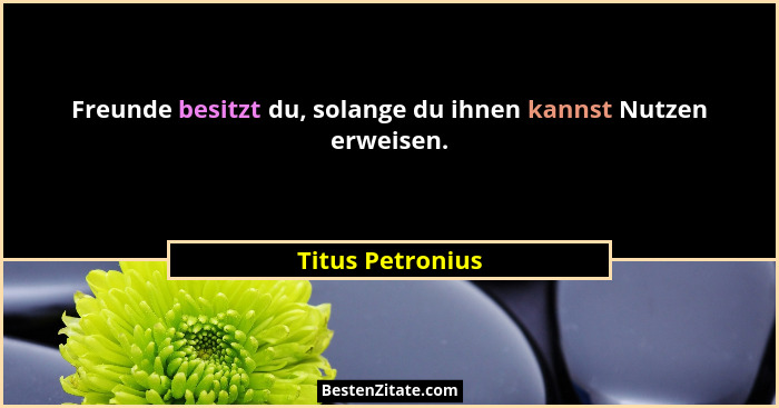 Freunde besitzt du, solange du ihnen kannst Nutzen erweisen.... - Titus Petronius