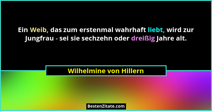 Ein Weib, das zum erstenmal wahrhaft liebt, wird zur Jungfrau - sei sie sechzehn oder dreißig Jahre alt.... - Wilhelmine von Hillern