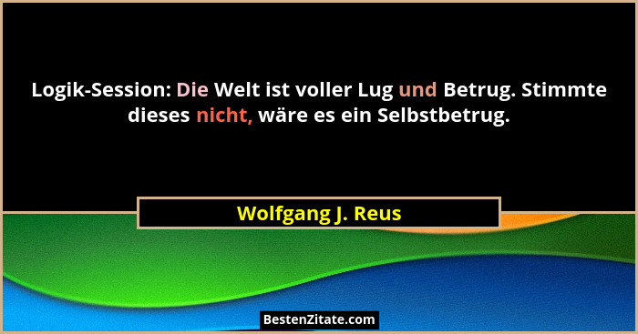 Logik-Session: Die Welt ist voller Lug und Betrug. Stimmte dieses nicht, wäre es ein Selbstbetrug.... - Wolfgang J. Reus