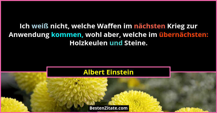 Ich weiß nicht, welche Waffen im nächsten Krieg zur Anwendung kommen, wohl aber, welche im übernächsten: Holzkeulen und Steine.... - Albert Einstein