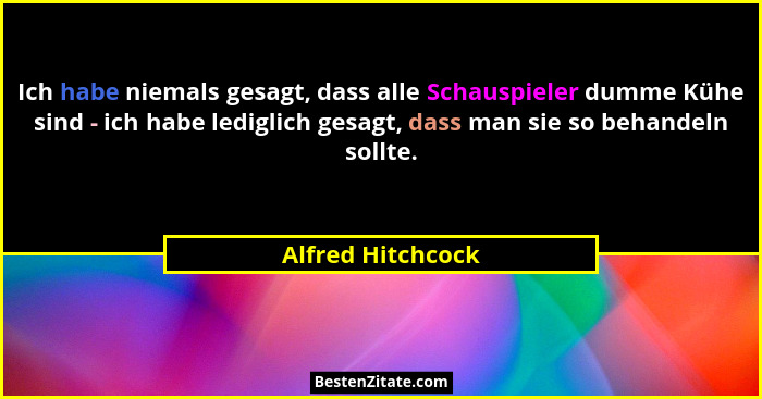 Ich habe niemals gesagt, dass alle Schauspieler dumme Kühe sind - ich habe lediglich gesagt, dass man sie so behandeln sollte.... - Alfred Hitchcock
