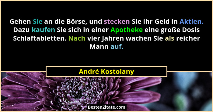 Gehen Sie an die Börse, und stecken Sie Ihr Geld in Aktien. Dazu kaufen Sie sich in einer Apotheke eine große Dosis Schlaftabletten.... - André Kostolany