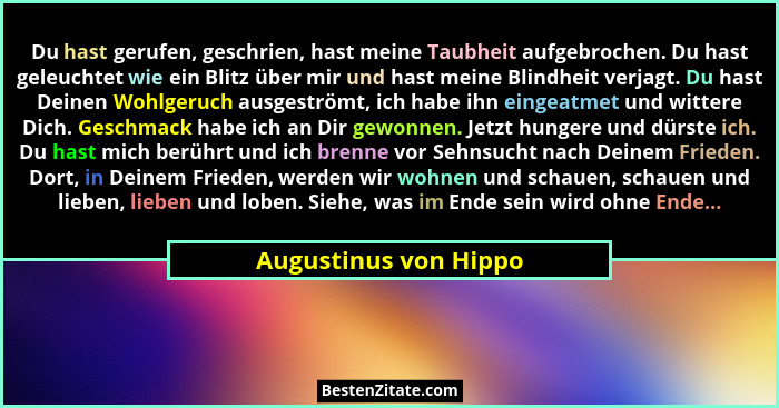 Du hast gerufen, geschrien, hast meine Taubheit aufgebrochen. Du hast geleuchtet wie ein Blitz über mir und hast meine Blindhei... - Augustinus von Hippo