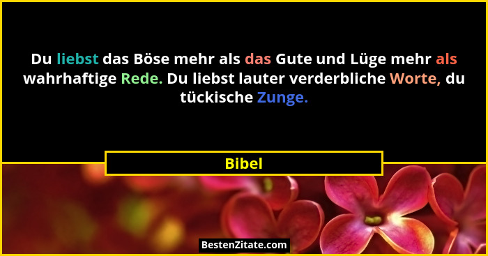 Du liebst das Böse mehr als das Gute und Lüge mehr als wahrhaftige Rede. Du liebst lauter verderbliche Worte, du tückische Zunge.... - Bibel