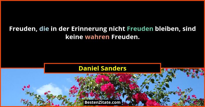 Freuden, die in der Erinnerung nicht Freuden bleiben, sind keine wahren Freuden.... - Daniel Sanders