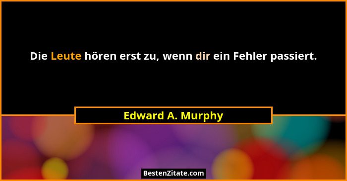 Die Leute hören erst zu, wenn dir ein Fehler passiert.... - Edward A. Murphy