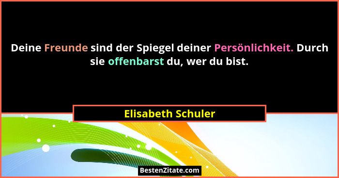 Deine Freunde sind der Spiegel deiner Persönlichkeit. Durch sie offenbarst du, wer du bist.... - Elisabeth Schuler