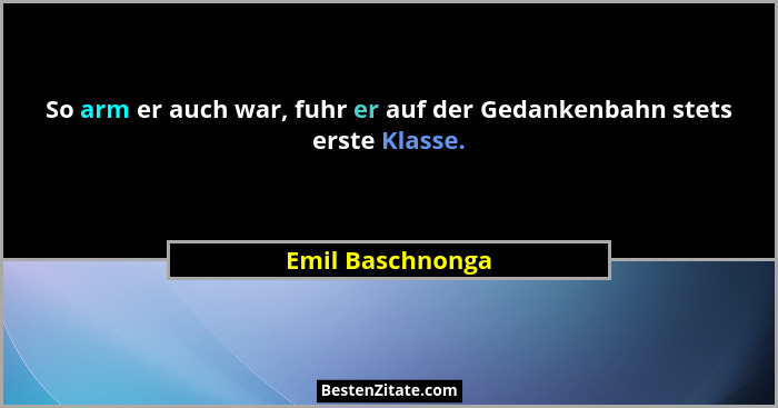 So arm er auch war, fuhr er auf der Gedankenbahn stets erste Klasse.... - Emil Baschnonga