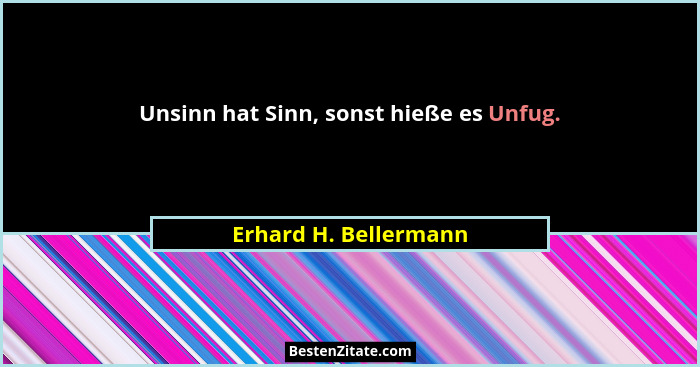 Unsinn hat Sinn, sonst hieße es Unfug.... - Erhard H. Bellermann