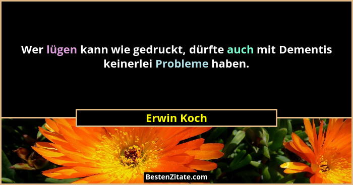 Wer lügen kann wie gedruckt, dürfte auch mit Dementis keinerlei Probleme haben.... - Erwin Koch