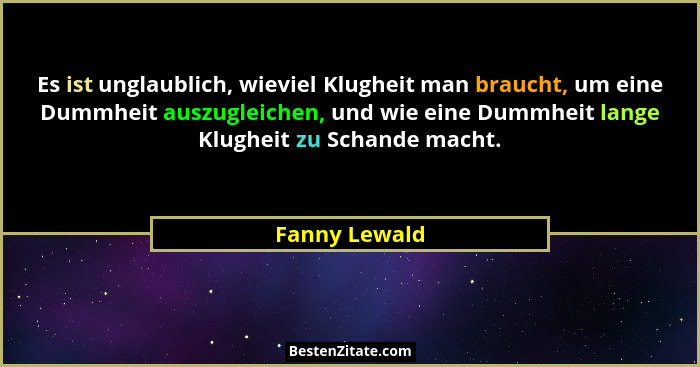 Es ist unglaublich, wieviel Klugheit man braucht, um eine Dummheit auszugleichen, und wie eine Dummheit lange Klugheit zu Schande macht... - Fanny Lewald