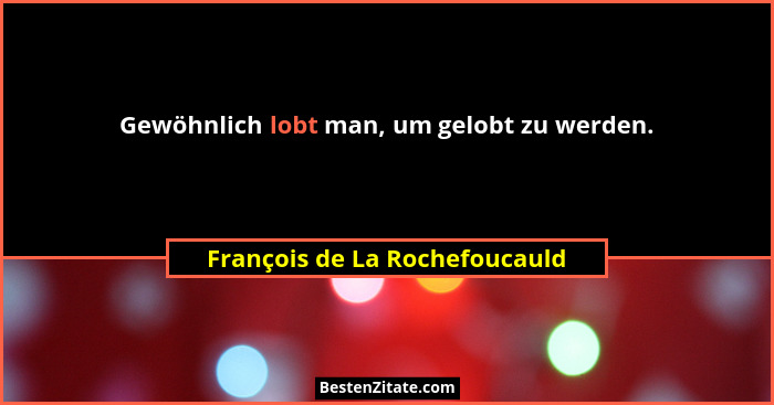 Gewöhnlich lobt man, um gelobt zu werden.... - François de La Rochefoucauld