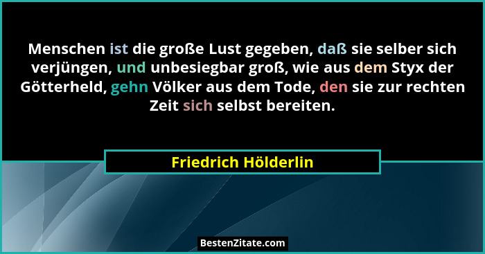 Menschen ist die große Lust gegeben, daß sie selber sich verjüngen, und unbesiegbar groß, wie aus dem Styx der Götterheld, gehn... - Friedrich Hölderlin