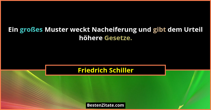 Ein großes Muster weckt Nacheiferung und gibt dem Urteil höhere Gesetze.... - Friedrich Schiller