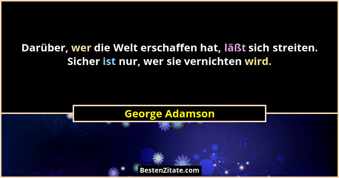 Darüber, wer die Welt erschaffen hat, läßt sich streiten. Sicher ist nur, wer sie vernichten wird.... - George Adamson