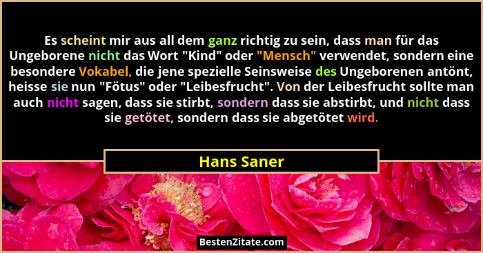 Es scheint mir aus all dem ganz richtig zu sein, dass man für das Ungeborene nicht das Wort "Kind" oder "Mensch" verwende... - Hans Saner