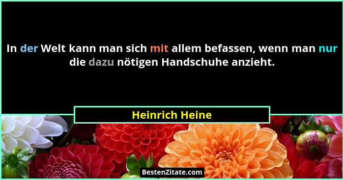 In der Welt kann man sich mit allem befassen, wenn man nur die dazu nötigen Handschuhe anzieht.... - Heinrich Heine