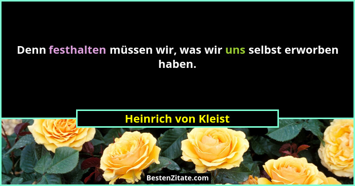 Denn festhalten müssen wir, was wir uns selbst erworben haben.... - Heinrich von Kleist