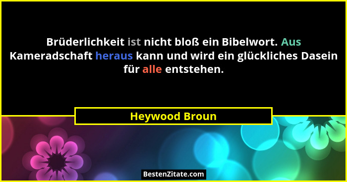 Brüderlichkeit ist nicht bloß ein Bibelwort. Aus Kameradschaft heraus kann und wird ein glückliches Dasein für alle entstehen.... - Heywood Broun