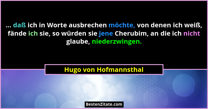 ... daß ich in Worte ausbrechen möchte, von denen ich weiß, fände ich sie, so würden sie jene Cherubim, an die ich nicht glaub... - Hugo von Hofmannsthal