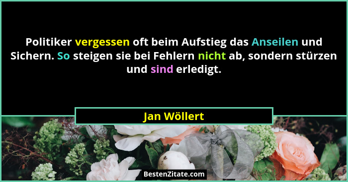 Politiker vergessen oft beim Aufstieg das Anseilen und Sichern. So steigen sie bei Fehlern nicht ab, sondern stürzen und sind erledigt.... - Jan Wöllert