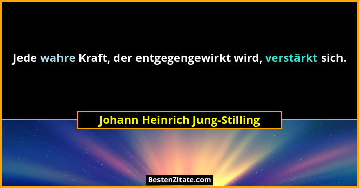 Jede wahre Kraft, der entgegengewirkt wird, verstärkt sich.... - Johann Heinrich Jung-Stilling