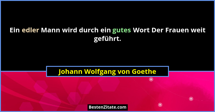 Ein edler Mann wird durch ein gutes Wort Der Frauen weit geführt.... - Johann Wolfgang von Goethe