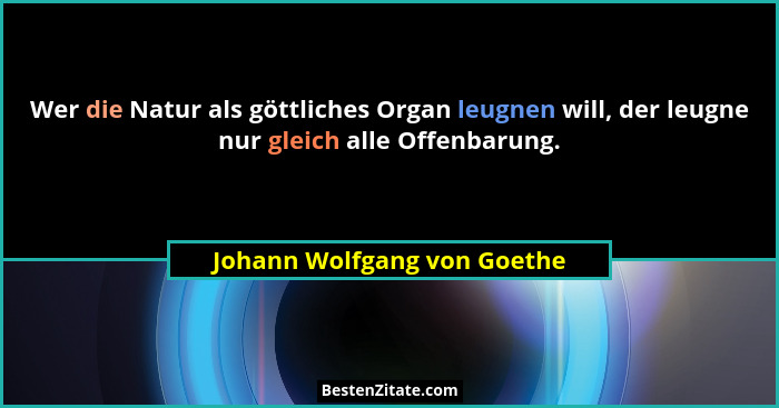 Wer die Natur als göttliches Organ leugnen will, der leugne nur gleich alle Offenbarung.... - Johann Wolfgang von Goethe