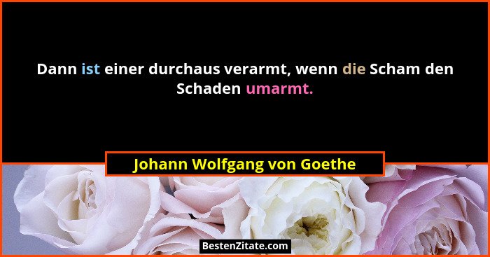 Dann ist einer durchaus verarmt, wenn die Scham den Schaden umarmt.... - Johann Wolfgang von Goethe