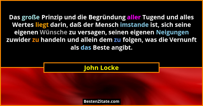 Das große Prinzip und die Begründung aller Tugend und alles Wertes liegt darin, daß der Mensch imstande ist, sich seine eigenen Wünsche z... - John Locke