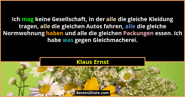 Ich mag keine Gesellschaft, in der alle die gleiche Kleidung tragen, alle die gleichen Autos fahren, alle die gleiche Normwohnung haben... - Klaus Ernst