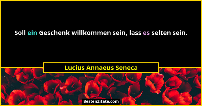 Soll ein Geschenk willkommen sein, lass es selten sein.... - Lucius Annaeus Seneca