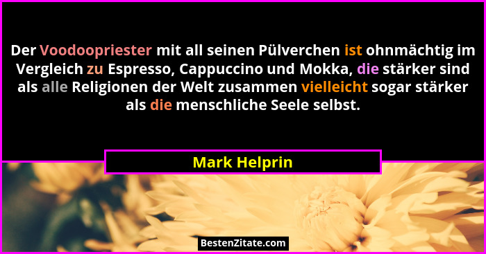 Der Voodoopriester mit all seinen Pülverchen ist ohnmächtig im Vergleich zu Espresso, Cappuccino und Mokka, die stärker sind als alle R... - Mark Helprin
