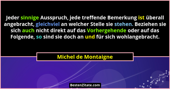 Jeder sinnige Ausspruch, jede treffende Bemerkung ist überall angebracht, gleichviel an welcher Stelle sie stehen. Beziehen sie... - Michel de Montaigne