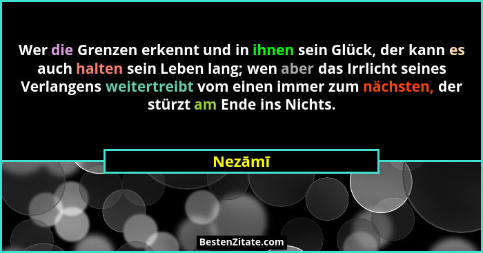 Wer die Grenzen erkennt und in ihnen sein Glück, der kann es auch halten sein Leben lang; wen aber das Irrlicht seines Verlangens weitertreib... - Nezāmī