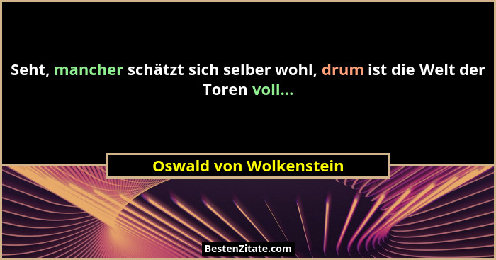 Seht, mancher schätzt sich selber wohl, drum ist die Welt der Toren voll...... - Oswald von Wolkenstein