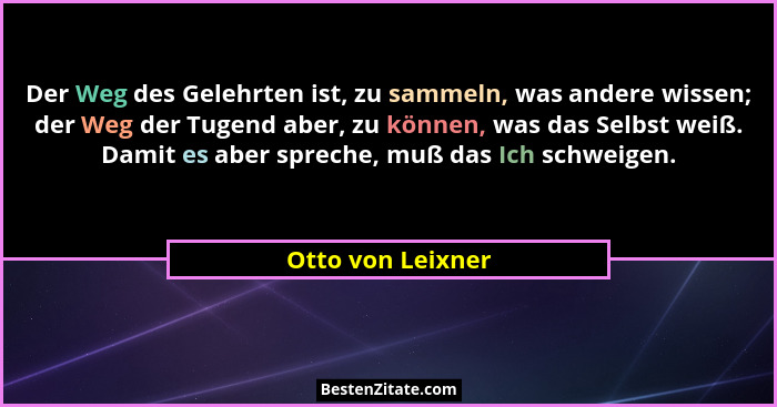 Der Weg des Gelehrten ist, zu sammeln, was andere wissen; der Weg der Tugend aber, zu können, was das Selbst weiß. Damit es aber sp... - Otto von Leixner