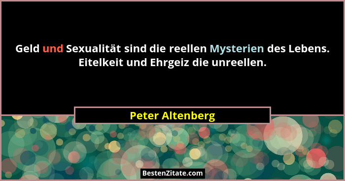 Geld und Sexualität sind die reellen Mysterien des Lebens. Eitelkeit und Ehrgeiz die unreellen.... - Peter Altenberg
